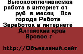 Высокооплачиваемая работа в интернет от 150000 руб. в месяц - Все города Работа » Заработок в интернете   . Алтайский край,Яровое г.